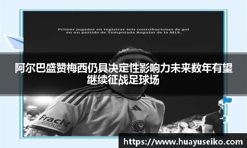阿尔巴盛赞梅西仍具决定性影响力未来数年有望继续征战足球场