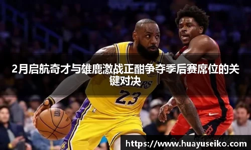 2月启航奇才与雄鹿激战正酣争夺季后赛席位的关键对决