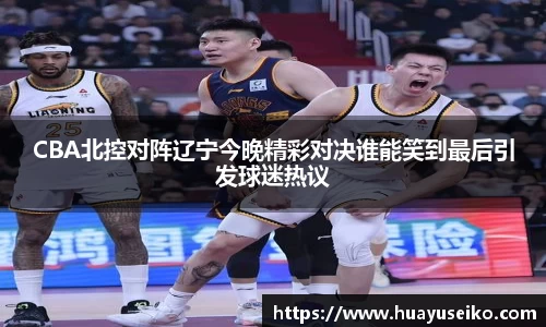 CBA北控对阵辽宁今晚精彩对决谁能笑到最后引发球迷热议