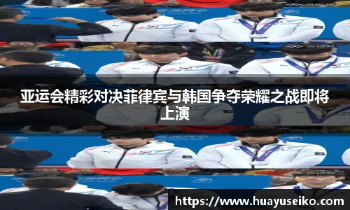 亚运会精彩对决菲律宾与韩国争夺荣耀之战即将上演