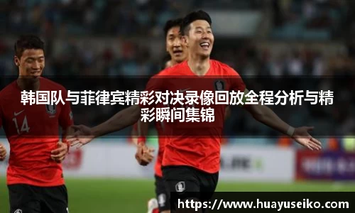 韩国队与菲律宾精彩对决录像回放全程分析与精彩瞬间集锦